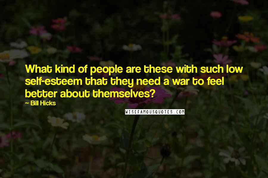 Bill Hicks Quotes: What kind of people are these with such low self-esteem that they need a war to feel better about themselves?