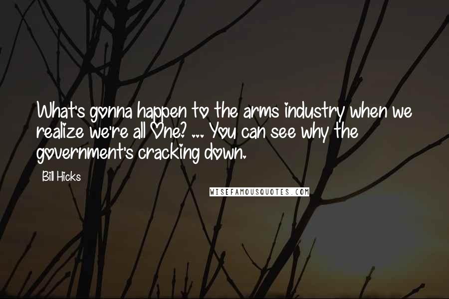 Bill Hicks Quotes: What's gonna happen to the arms industry when we realize we're all One? ... You can see why the government's cracking down.