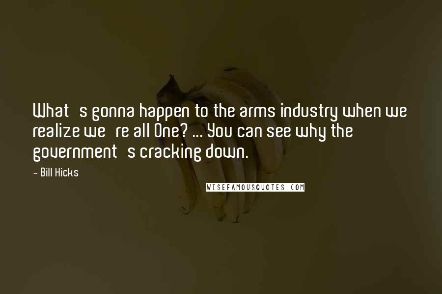 Bill Hicks Quotes: What's gonna happen to the arms industry when we realize we're all One? ... You can see why the government's cracking down.