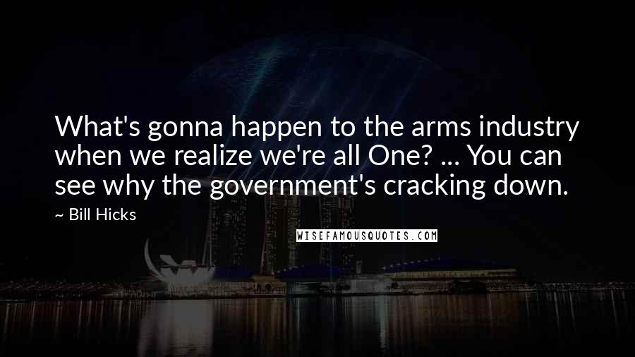 Bill Hicks Quotes: What's gonna happen to the arms industry when we realize we're all One? ... You can see why the government's cracking down.