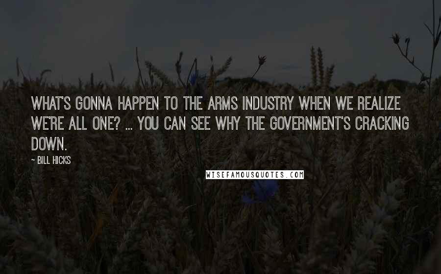 Bill Hicks Quotes: What's gonna happen to the arms industry when we realize we're all One? ... You can see why the government's cracking down.