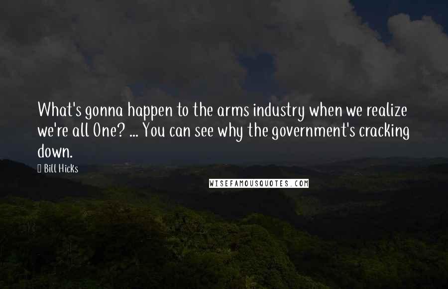 Bill Hicks Quotes: What's gonna happen to the arms industry when we realize we're all One? ... You can see why the government's cracking down.