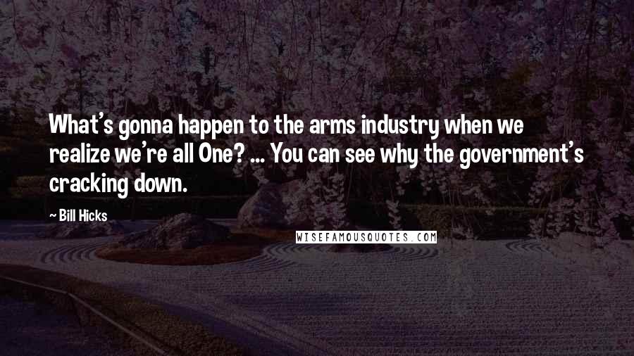 Bill Hicks Quotes: What's gonna happen to the arms industry when we realize we're all One? ... You can see why the government's cracking down.