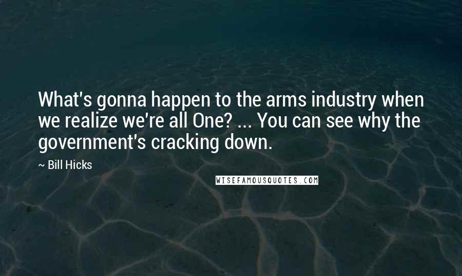 Bill Hicks Quotes: What's gonna happen to the arms industry when we realize we're all One? ... You can see why the government's cracking down.