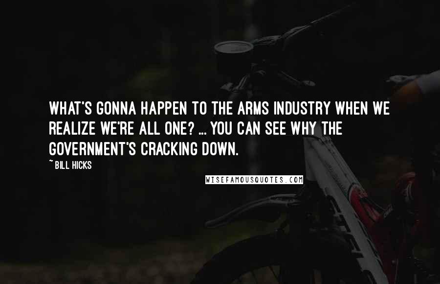 Bill Hicks Quotes: What's gonna happen to the arms industry when we realize we're all One? ... You can see why the government's cracking down.