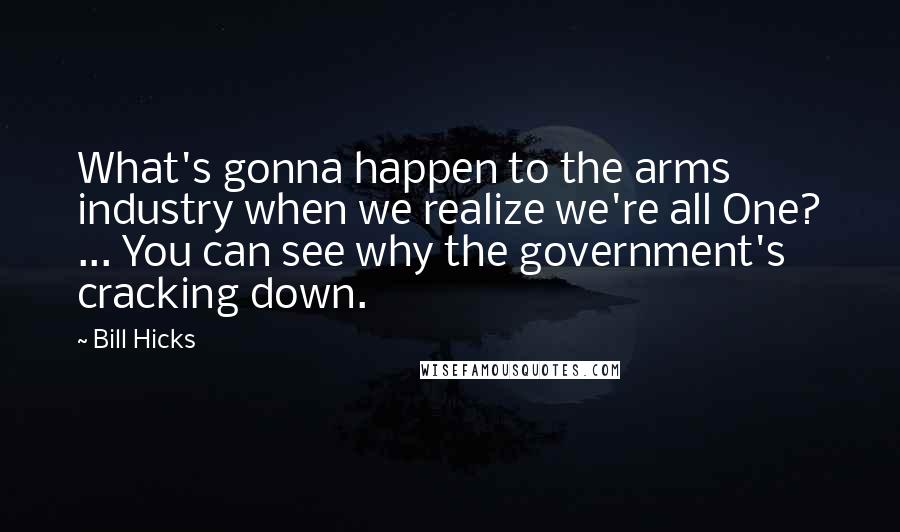 Bill Hicks Quotes: What's gonna happen to the arms industry when we realize we're all One? ... You can see why the government's cracking down.