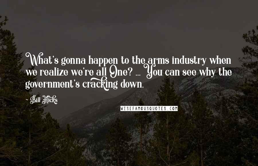 Bill Hicks Quotes: What's gonna happen to the arms industry when we realize we're all One? ... You can see why the government's cracking down.