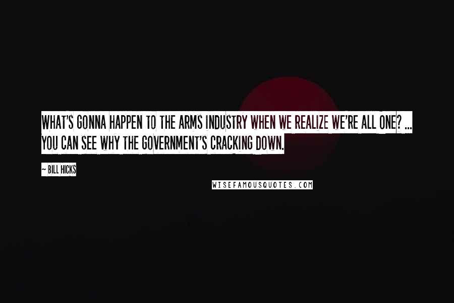 Bill Hicks Quotes: What's gonna happen to the arms industry when we realize we're all One? ... You can see why the government's cracking down.