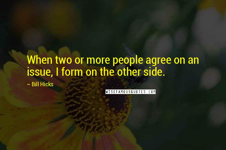 Bill Hicks Quotes: When two or more people agree on an issue, I form on the other side.