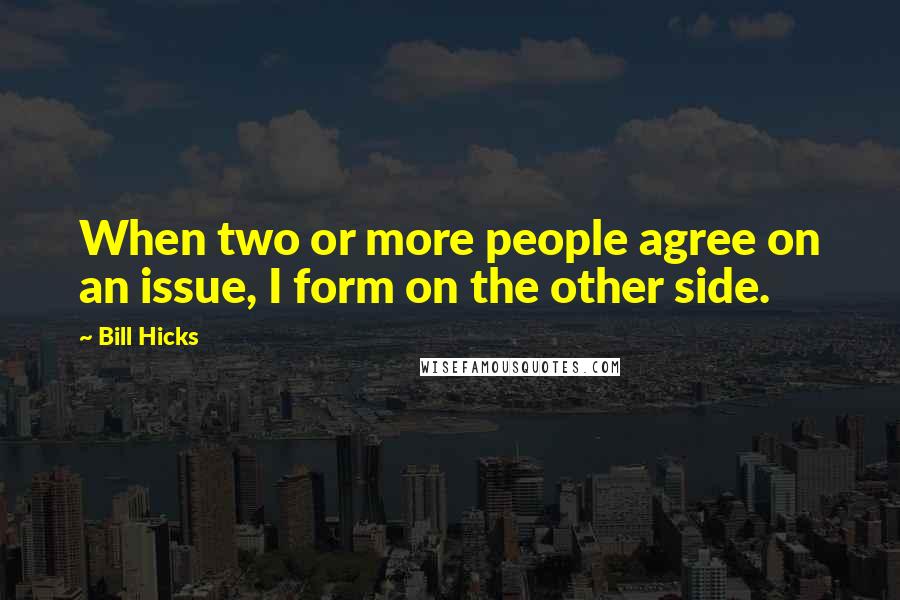 Bill Hicks Quotes: When two or more people agree on an issue, I form on the other side.