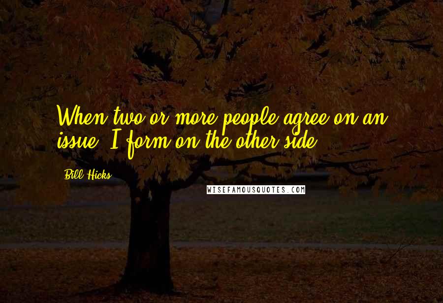 Bill Hicks Quotes: When two or more people agree on an issue, I form on the other side.