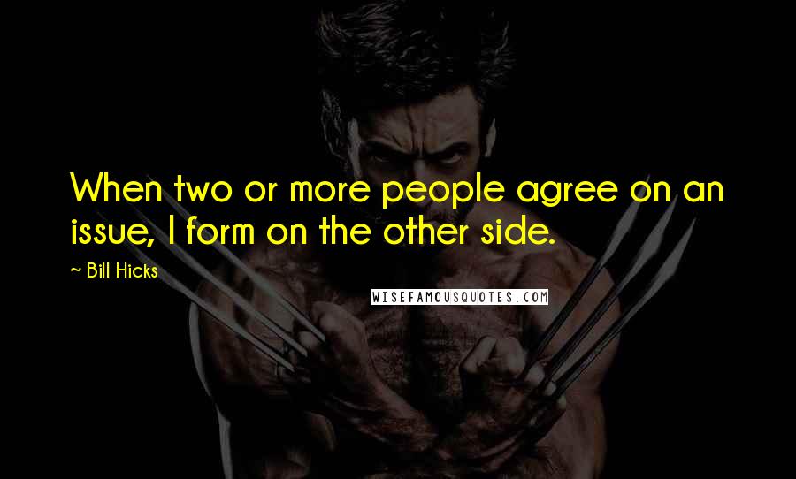 Bill Hicks Quotes: When two or more people agree on an issue, I form on the other side.