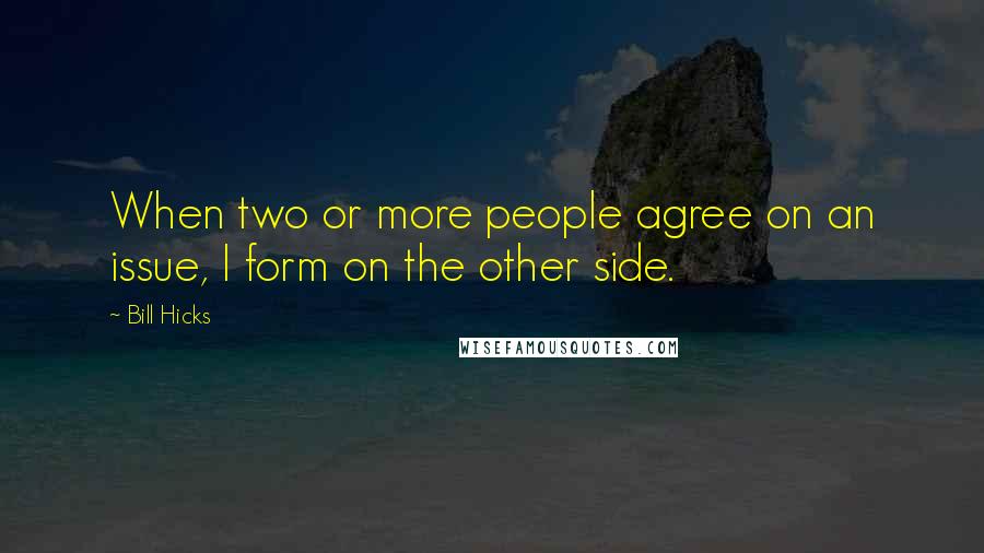 Bill Hicks Quotes: When two or more people agree on an issue, I form on the other side.