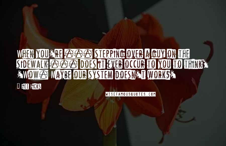 Bill Hicks Quotes: When you're ... stepping over a guy on the sidewalk ... does it ever occur to you to think, 'Wow. Maybe our system doesn't work?'