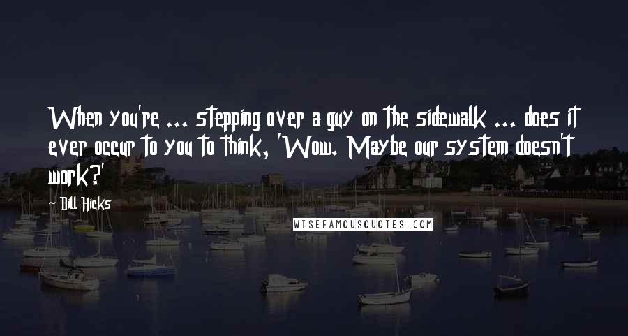 Bill Hicks Quotes: When you're ... stepping over a guy on the sidewalk ... does it ever occur to you to think, 'Wow. Maybe our system doesn't work?'