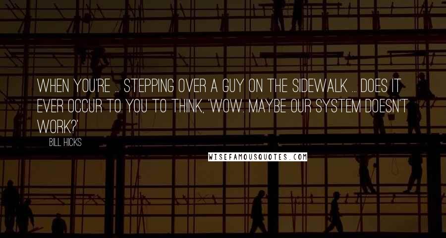 Bill Hicks Quotes: When you're ... stepping over a guy on the sidewalk ... does it ever occur to you to think, 'Wow. Maybe our system doesn't work?'