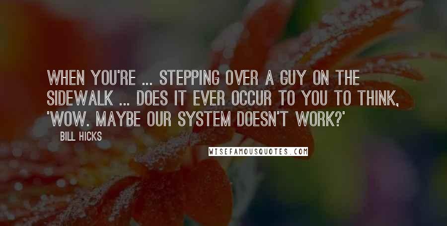 Bill Hicks Quotes: When you're ... stepping over a guy on the sidewalk ... does it ever occur to you to think, 'Wow. Maybe our system doesn't work?'