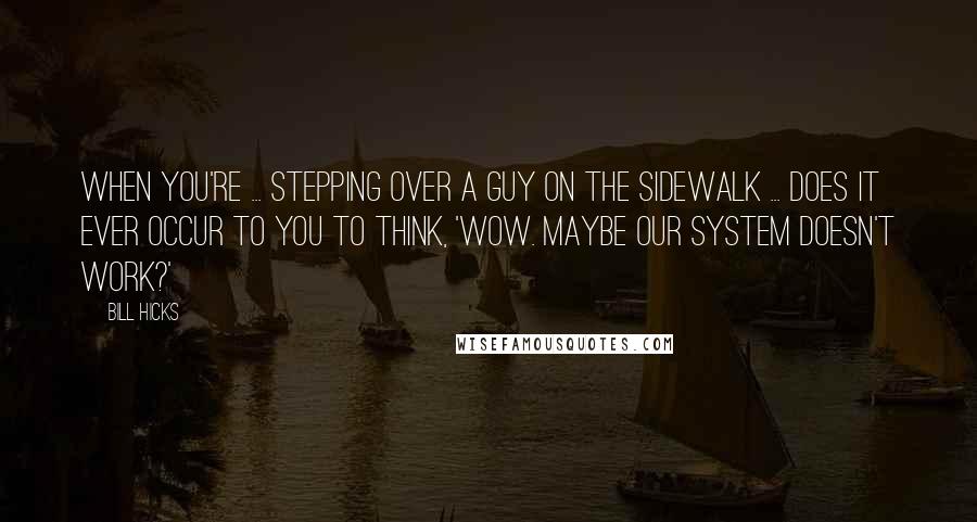 Bill Hicks Quotes: When you're ... stepping over a guy on the sidewalk ... does it ever occur to you to think, 'Wow. Maybe our system doesn't work?'