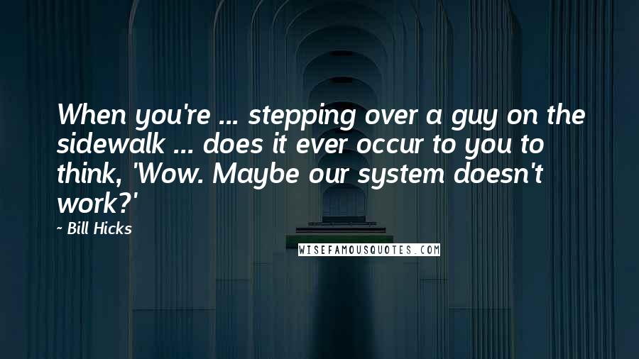 Bill Hicks Quotes: When you're ... stepping over a guy on the sidewalk ... does it ever occur to you to think, 'Wow. Maybe our system doesn't work?'