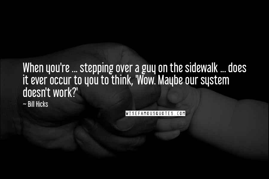 Bill Hicks Quotes: When you're ... stepping over a guy on the sidewalk ... does it ever occur to you to think, 'Wow. Maybe our system doesn't work?'