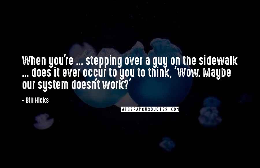 Bill Hicks Quotes: When you're ... stepping over a guy on the sidewalk ... does it ever occur to you to think, 'Wow. Maybe our system doesn't work?'