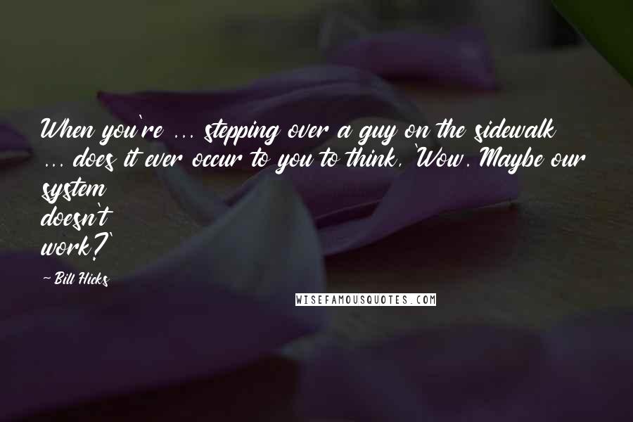 Bill Hicks Quotes: When you're ... stepping over a guy on the sidewalk ... does it ever occur to you to think, 'Wow. Maybe our system doesn't work?'