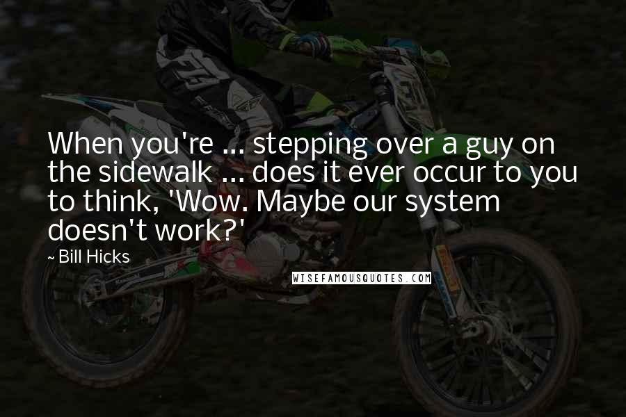 Bill Hicks Quotes: When you're ... stepping over a guy on the sidewalk ... does it ever occur to you to think, 'Wow. Maybe our system doesn't work?'