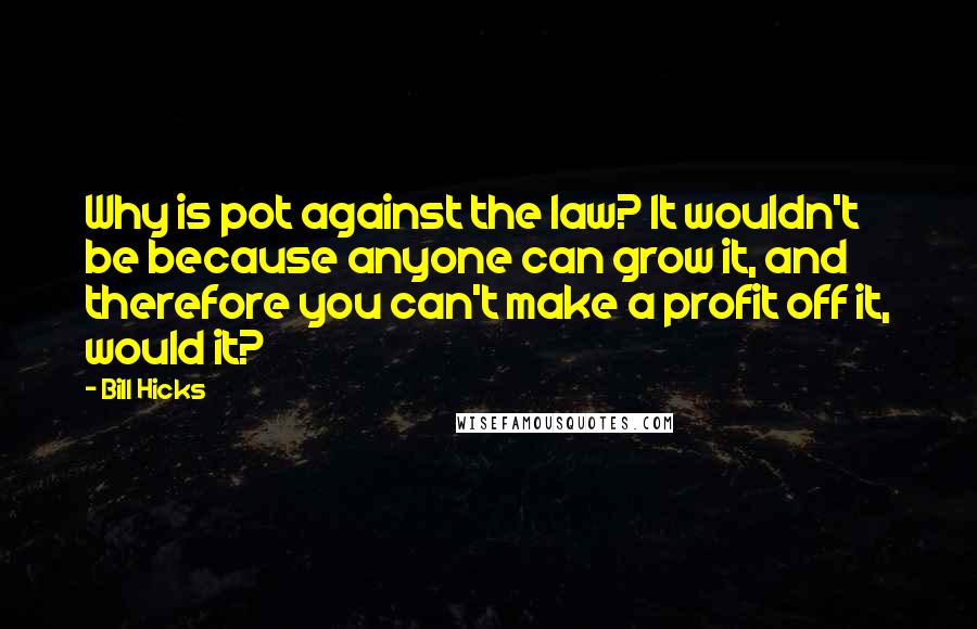 Bill Hicks Quotes: Why is pot against the law? It wouldn't be because anyone can grow it, and therefore you can't make a profit off it, would it?