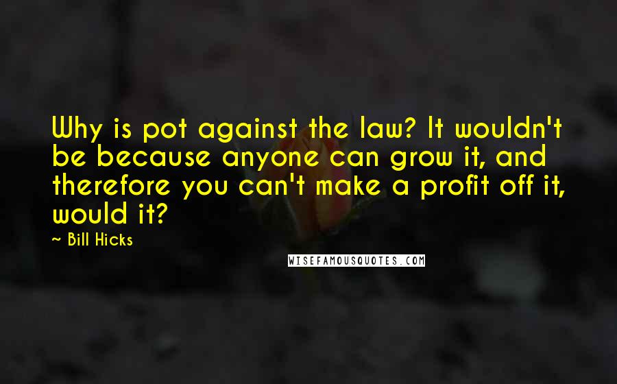 Bill Hicks Quotes: Why is pot against the law? It wouldn't be because anyone can grow it, and therefore you can't make a profit off it, would it?