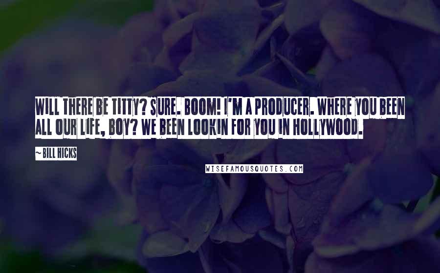 Bill Hicks Quotes: Will there be titty? Sure. Boom! I'm a producer. Where you been all our life, boy? We been lookin for you in Hollywood.