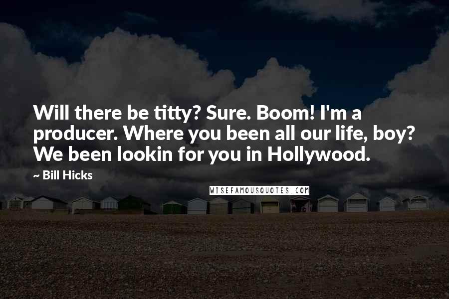 Bill Hicks Quotes: Will there be titty? Sure. Boom! I'm a producer. Where you been all our life, boy? We been lookin for you in Hollywood.