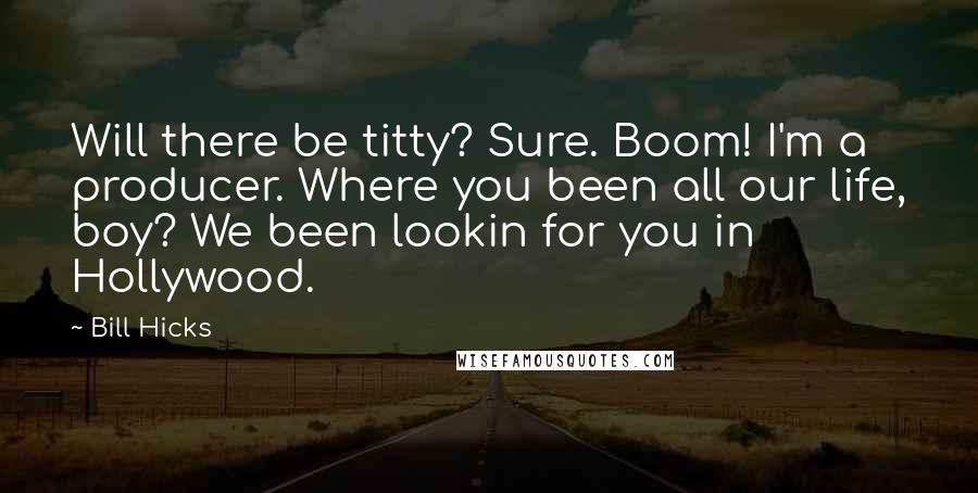 Bill Hicks Quotes: Will there be titty? Sure. Boom! I'm a producer. Where you been all our life, boy? We been lookin for you in Hollywood.