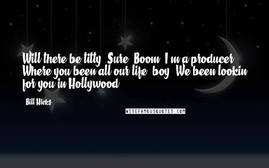 Bill Hicks Quotes: Will there be titty? Sure. Boom! I'm a producer. Where you been all our life, boy? We been lookin for you in Hollywood.