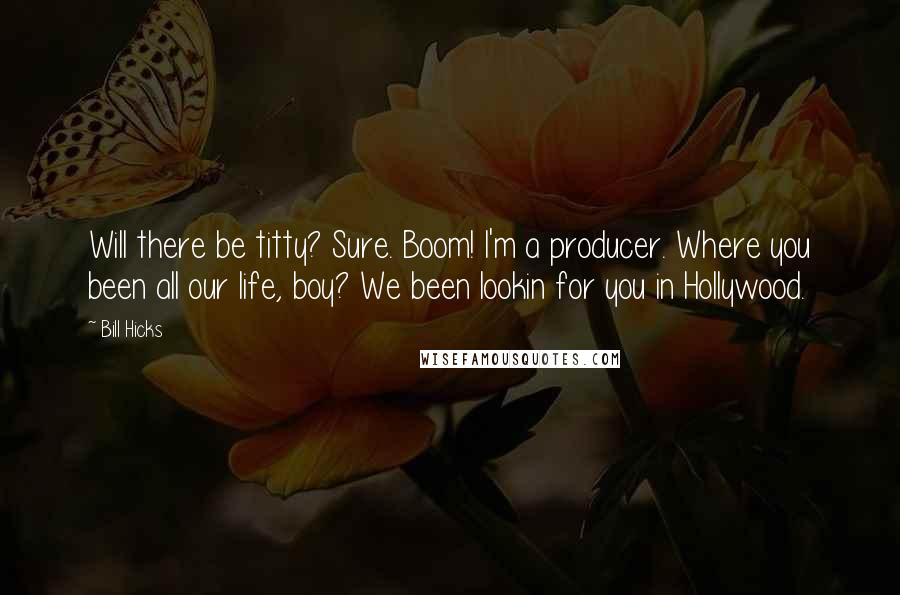 Bill Hicks Quotes: Will there be titty? Sure. Boom! I'm a producer. Where you been all our life, boy? We been lookin for you in Hollywood.