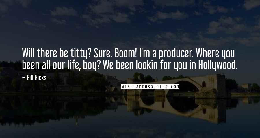 Bill Hicks Quotes: Will there be titty? Sure. Boom! I'm a producer. Where you been all our life, boy? We been lookin for you in Hollywood.