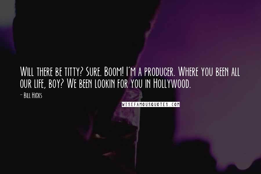 Bill Hicks Quotes: Will there be titty? Sure. Boom! I'm a producer. Where you been all our life, boy? We been lookin for you in Hollywood.