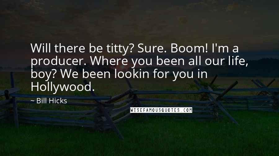 Bill Hicks Quotes: Will there be titty? Sure. Boom! I'm a producer. Where you been all our life, boy? We been lookin for you in Hollywood.