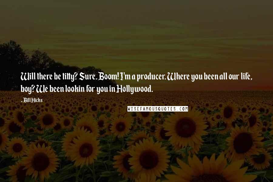 Bill Hicks Quotes: Will there be titty? Sure. Boom! I'm a producer. Where you been all our life, boy? We been lookin for you in Hollywood.