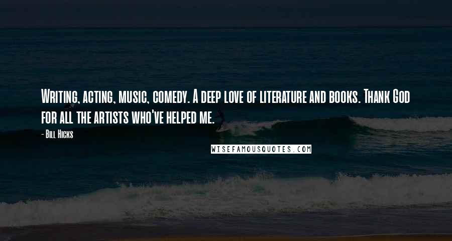 Bill Hicks Quotes: Writing, acting, music, comedy. A deep love of literature and books. Thank God for all the artists who've helped me.