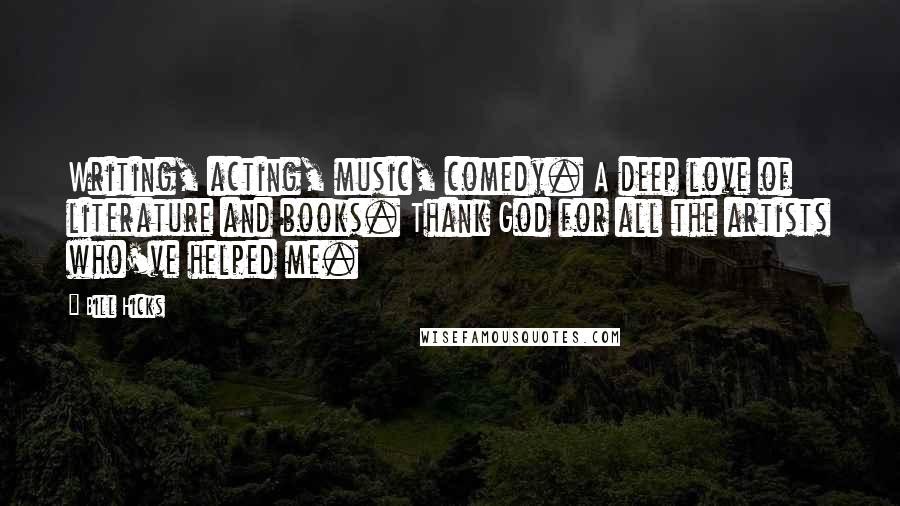 Bill Hicks Quotes: Writing, acting, music, comedy. A deep love of literature and books. Thank God for all the artists who've helped me.