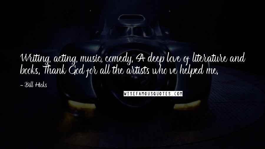 Bill Hicks Quotes: Writing, acting, music, comedy. A deep love of literature and books. Thank God for all the artists who've helped me.