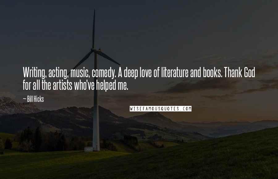 Bill Hicks Quotes: Writing, acting, music, comedy. A deep love of literature and books. Thank God for all the artists who've helped me.