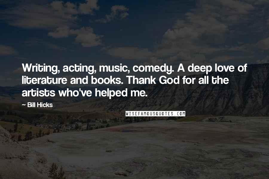 Bill Hicks Quotes: Writing, acting, music, comedy. A deep love of literature and books. Thank God for all the artists who've helped me.