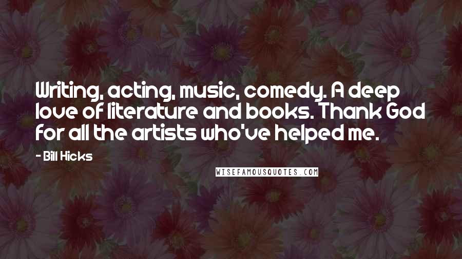 Bill Hicks Quotes: Writing, acting, music, comedy. A deep love of literature and books. Thank God for all the artists who've helped me.