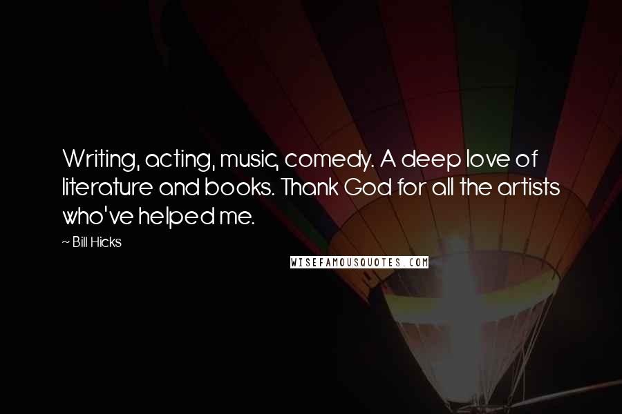 Bill Hicks Quotes: Writing, acting, music, comedy. A deep love of literature and books. Thank God for all the artists who've helped me.