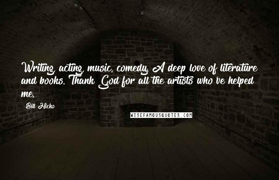 Bill Hicks Quotes: Writing, acting, music, comedy. A deep love of literature and books. Thank God for all the artists who've helped me.