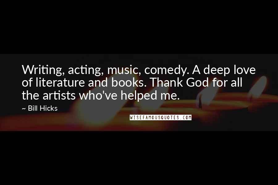 Bill Hicks Quotes: Writing, acting, music, comedy. A deep love of literature and books. Thank God for all the artists who've helped me.