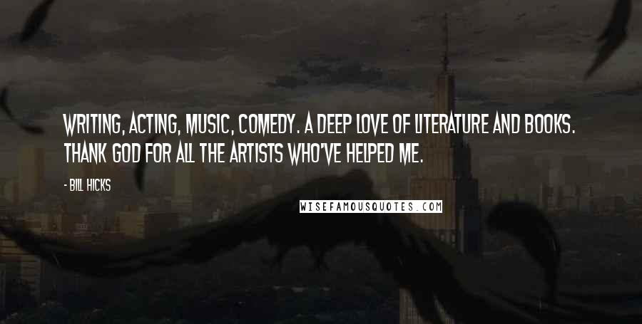 Bill Hicks Quotes: Writing, acting, music, comedy. A deep love of literature and books. Thank God for all the artists who've helped me.