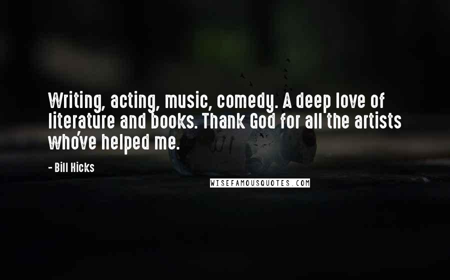 Bill Hicks Quotes: Writing, acting, music, comedy. A deep love of literature and books. Thank God for all the artists who've helped me.