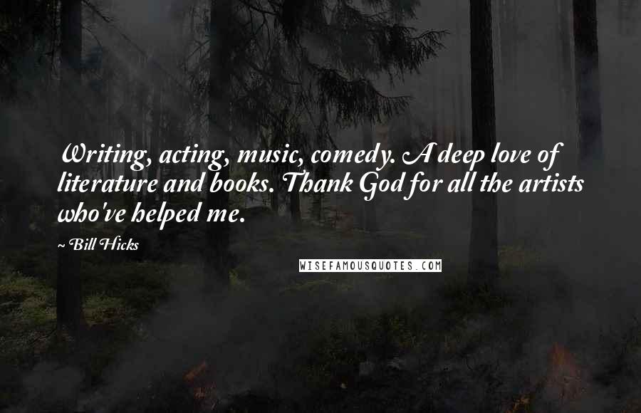 Bill Hicks Quotes: Writing, acting, music, comedy. A deep love of literature and books. Thank God for all the artists who've helped me.